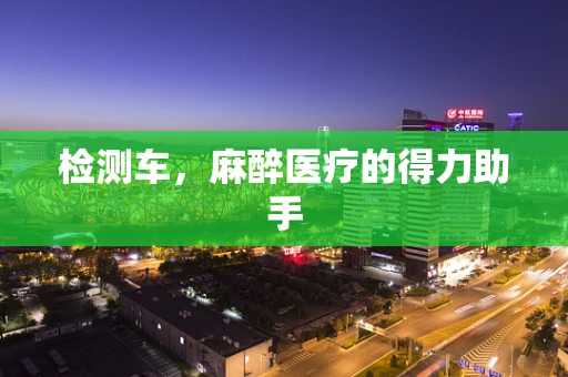 检测车，麻醉医疗的得力助手